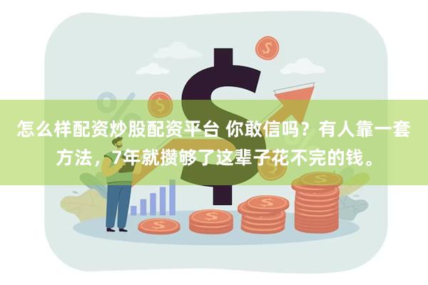 怎么样配资炒股配资平台 你敢信吗？有人靠一套方法，7年就攒够了这辈子花不完的钱。