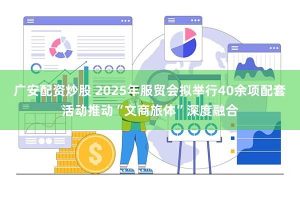 广安配资炒股 2025年服贸会拟举行40余项配套活动推动“文商旅体”深度融合