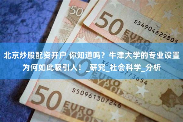 北京炒股配资开户 你知道吗？牛津大学的专业设置为何如此吸引人！_研究_社会科学_分析