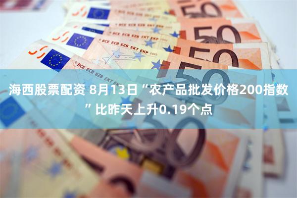 海西股票配资 8月13日“农产品批发价格200指数”比昨天上升0.19个点