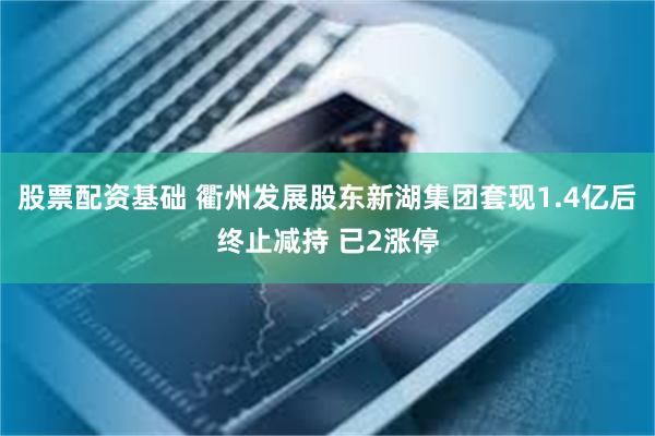 股票配资基础 衢州发展股东新湖集团套现1.4亿后终止减持 已2涨停