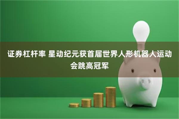 证券杠杆率 星动纪元获首届世界人形机器人运动会跳高冠军