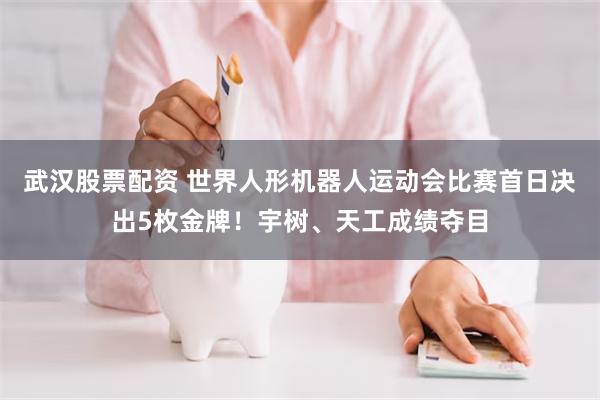 武汉股票配资 世界人形机器人运动会比赛首日决出5枚金牌！宇树、天工成绩夺目