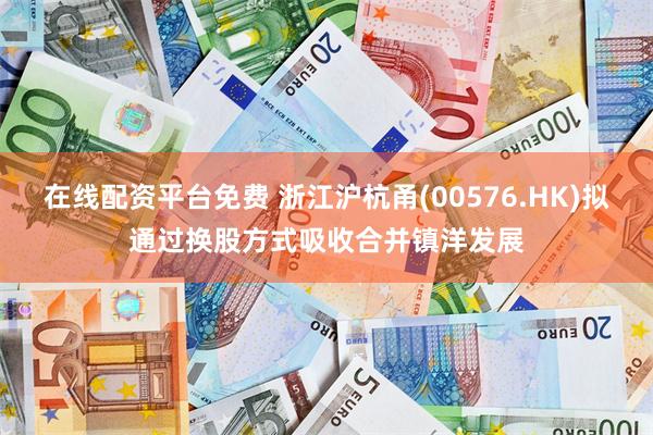 在线配资平台免费 浙江沪杭甬(00576.HK)拟通过换股方式吸收合并镇洋发展