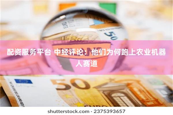 配资服务平台 中经评论：他们为何跑上农业机器人赛道