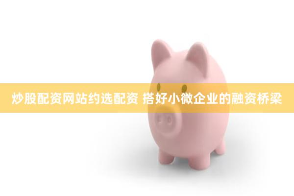 炒股配资网站约选配资 搭好小微企业的融资桥梁