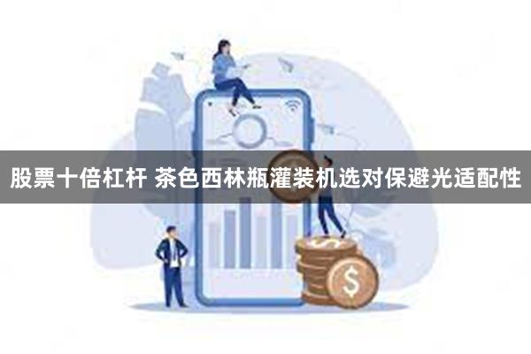 股票十倍杠杆 茶色西林瓶灌装机选对保避光适配性