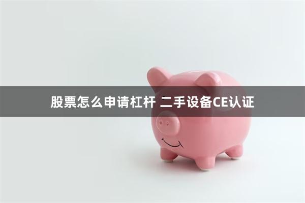 股票怎么申请杠杆 二手设备CE认证