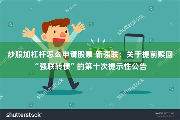 炒股加杠杆怎么申请股票 新强联：关于提前赎回“强联转债”的第十次提示性公告