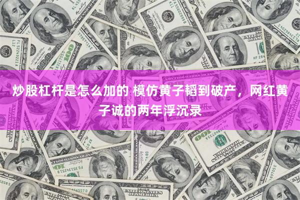 炒股杠杆是怎么加的 模仿黄子韬到破产，网红黄子诚的两年浮沉录