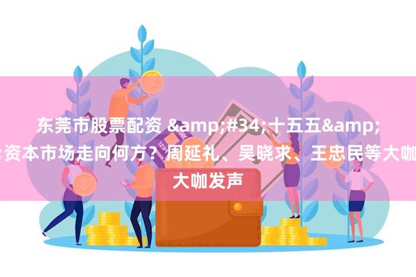 东莞市股票配资 &#34;十五五&#34;资本市场走向何方？周延礼、吴晓求、王忠民等大咖发声