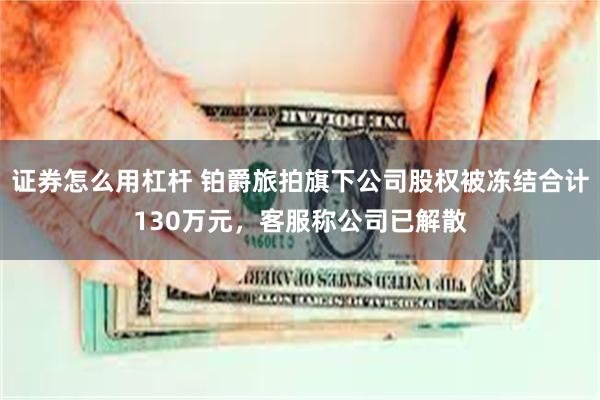 证券怎么用杠杆 铂爵旅拍旗下公司股权被冻结合计130万元,客服称公司已解散
