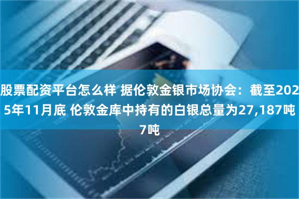 股票配资平台怎么样 据伦敦金银市场协会:截至2025年11月底 伦敦金库中持有的白银总量为27,187吨