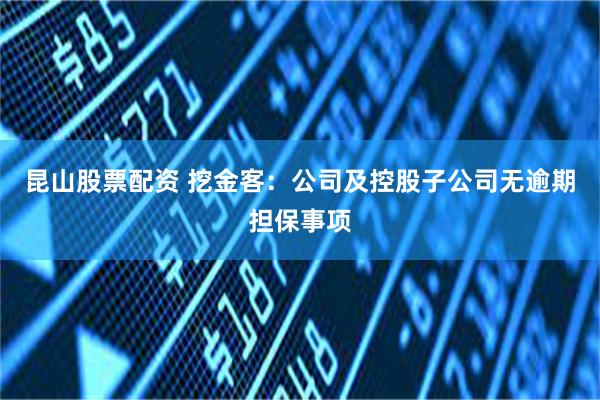 昆山股票配资 挖金客：公司及控股子公司无逾期担保事项