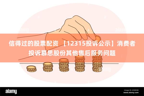 信得过的股票配资 【12315投诉公示】消费者投诉慕思股份其他售后服务问题